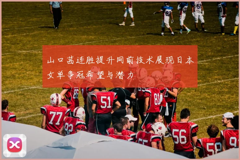 山口茜连胜提升网前技术展现日本女单争冠希望与潜力