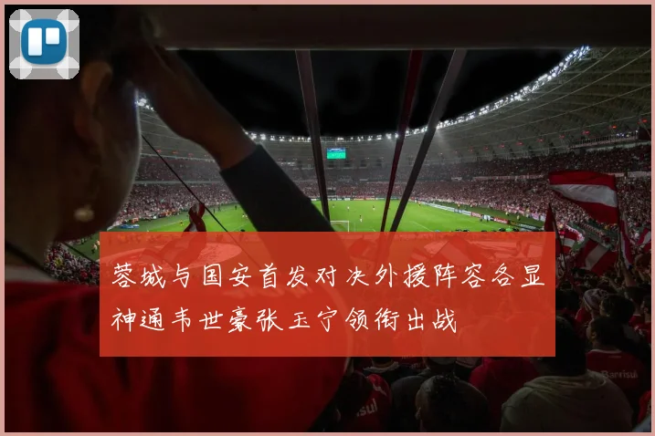 蓉城与国安首发对决外援阵容各显神通韦世豪张玉宁领衔出战