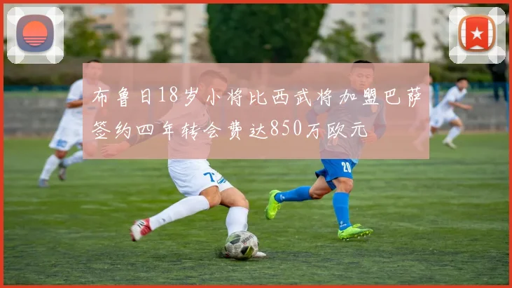 布鲁日18岁小将比西武将加盟巴萨签约四年转会费达850万欧元