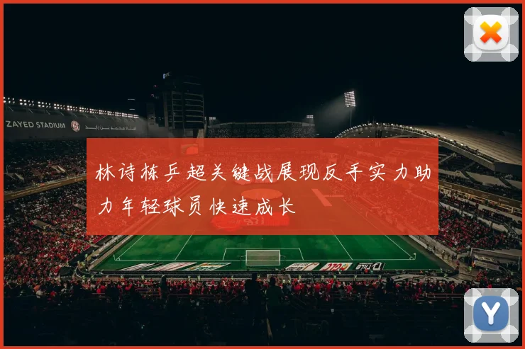 林诗栋乒超关键战展现反手实力助力年轻球员快速成长