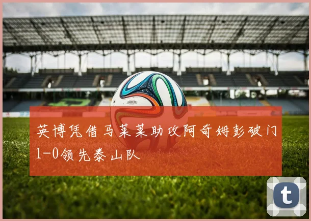 英博凭借马莱莱助攻阿奇姆彭破门1-0领先泰山队