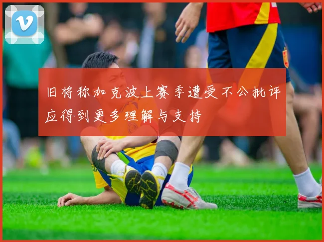 旧将称加克波上赛季遭受不公批评应得到更多理解与支持