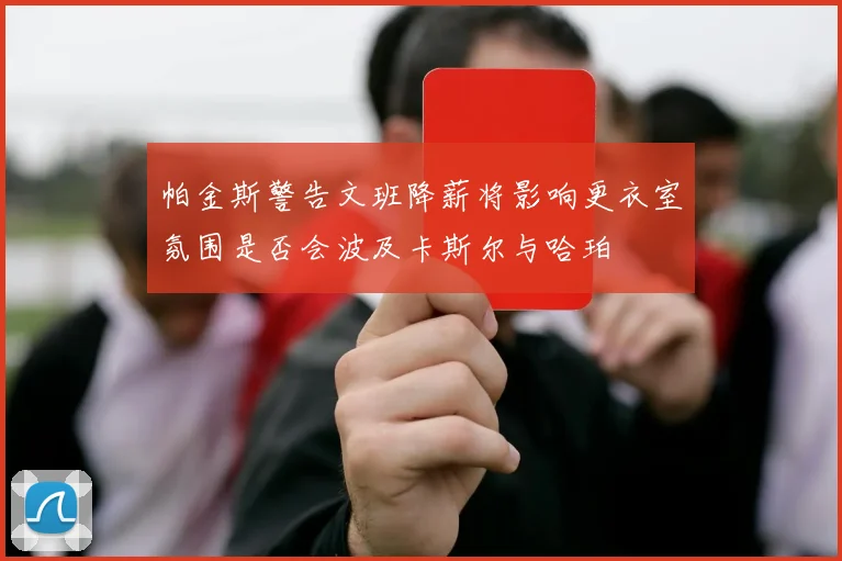 帕金斯警告文班降薪将影响更衣室氛围是否会波及卡斯尔与哈珀