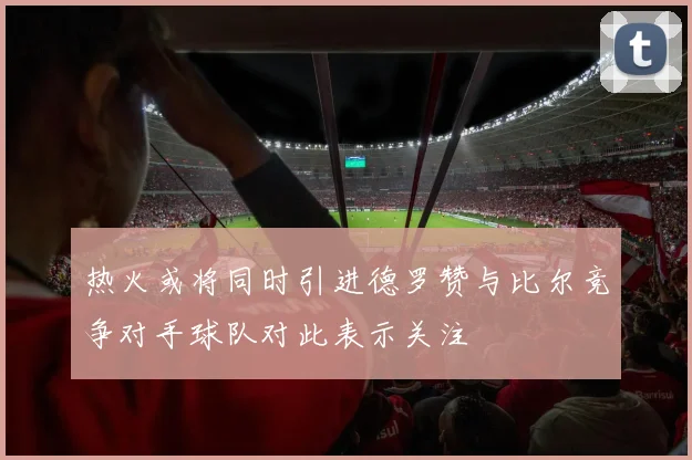 热火或将同时引进德罗赞与比尔竞争对手球队对此表示关注